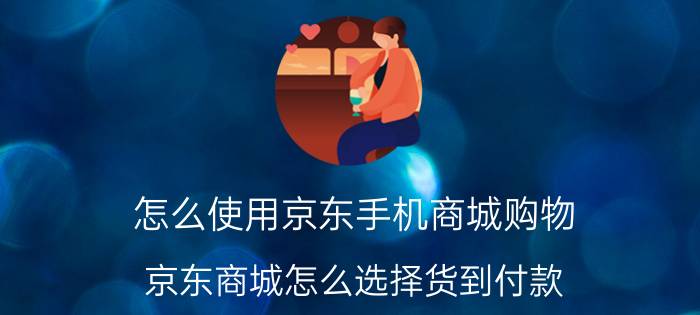 怎么使用京东手机商城购物 京东商城怎么选择货到付款？